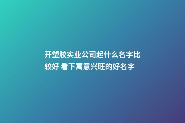 开塑胶实业公司起什么名字比较好 看下寓意兴旺的好名字-第1张-公司起名-玄机派